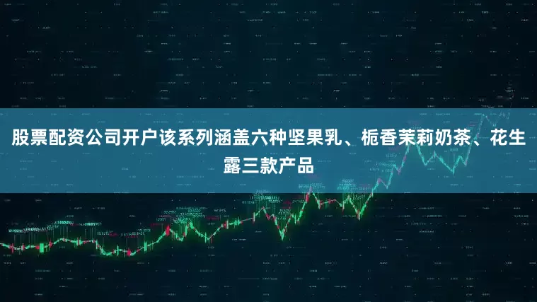 股票配资公司开户该系列涵盖六种坚果乳、栀香茉莉奶茶、花生露三款产品