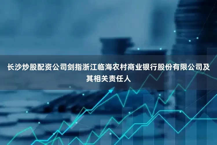 长沙炒股配资公司剑指浙江临海农村商业银行股份有限公司及其相关责任人
