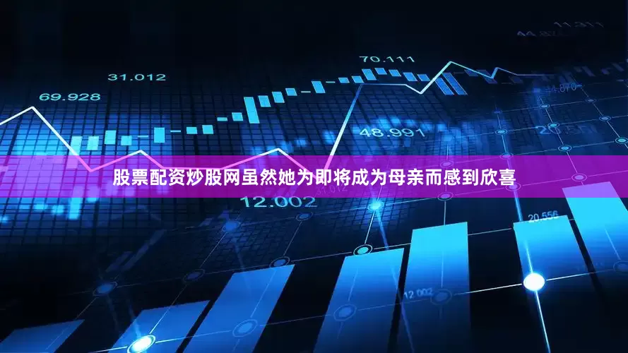 股票配资炒股网虽然她为即将成为母亲而感到欣喜