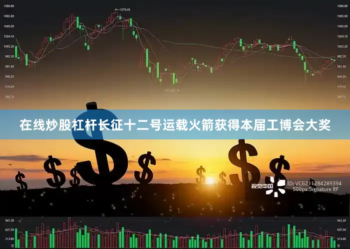 在线炒股杠杆长征十二号运载火箭获得本届工博会大奖