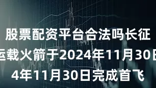 股票配资平台合法吗长征十二号运载火箭于2024年11月30日完成首飞