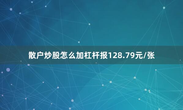 散户炒股怎么加杠杆报128.79元/张