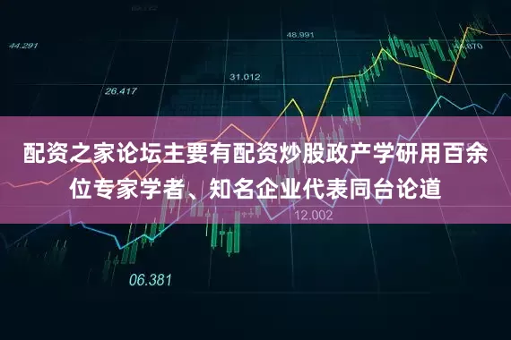 配资之家论坛主要有配资炒股政产学研用百余位专家学者、知名企业代表同台论道