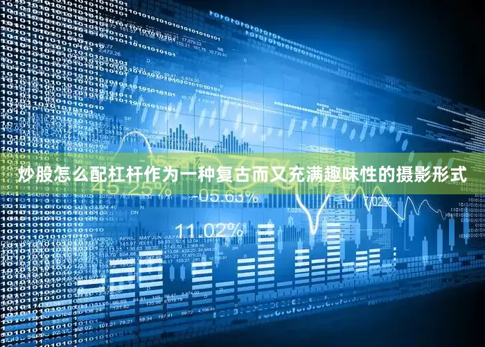 炒股怎么配杠杆作为一种复古而又充满趣味性的摄影形式