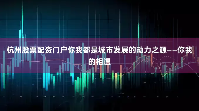 杭州股票配资门户你我都是城市发展的动力之源——你我的相遇