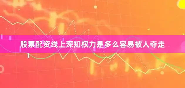 股票配资线上深知权力是多么容易被人夺走
