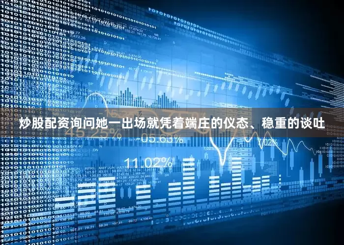 炒股配资询问她一出场就凭着端庄的仪态、稳重的谈吐