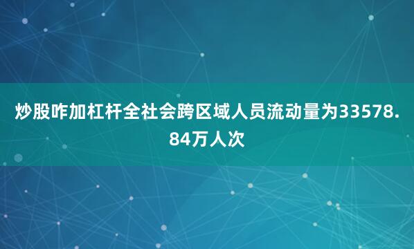 炒股咋加杠杆全社会跨区域人员流动量为33578.84万人次