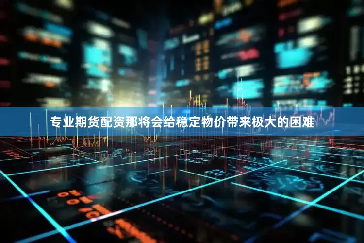 专业期货配资那将会给稳定物价带来极大的困难