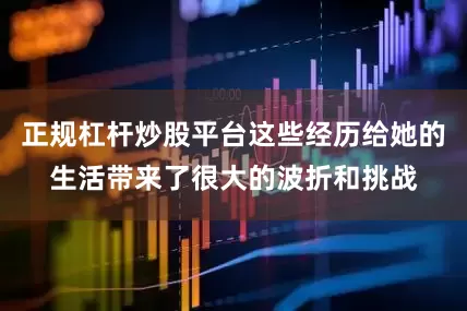 正规杠杆炒股平台这些经历给她的生活带来了很大的波折和挑战