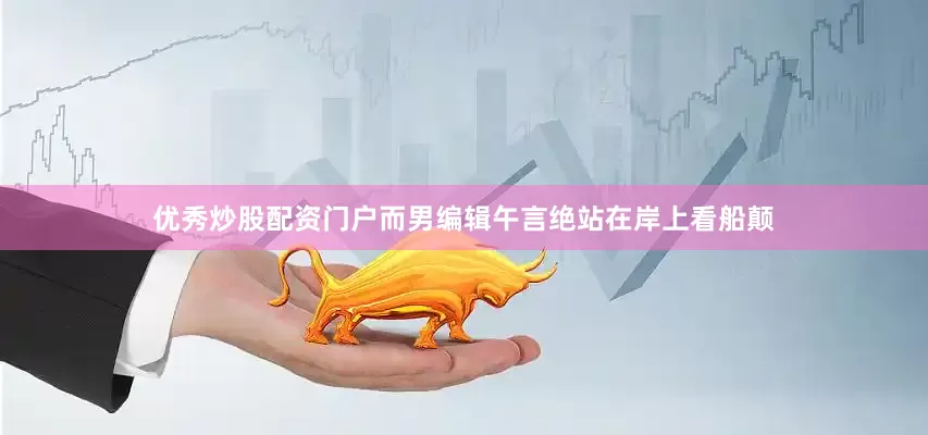 优秀炒股配资门户而男编辑午言绝站在岸上看船颠