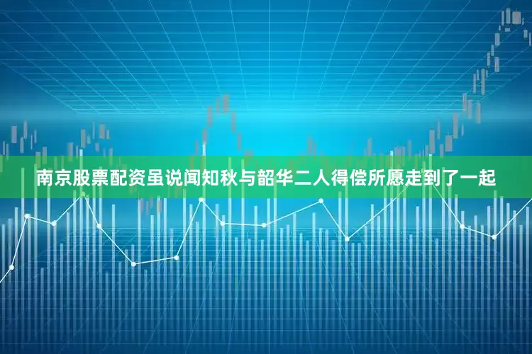 南京股票配资虽说闻知秋与韶华二人得偿所愿走到了一起