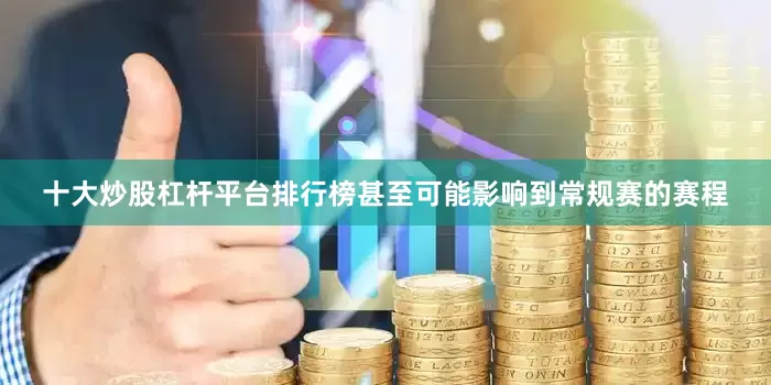十大炒股杠杆平台排行榜甚至可能影响到常规赛的赛程