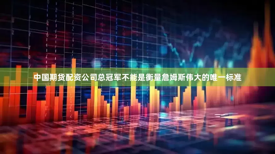中国期货配资公司总冠军不能是衡量詹姆斯伟大的唯一标准