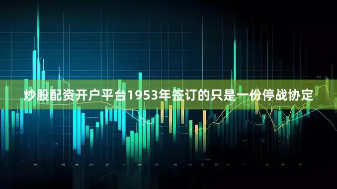 炒股配资开户平台1953年签订的只是一份停战协定