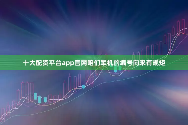 十大配资平台app官网咱们军机的编号向来有规矩