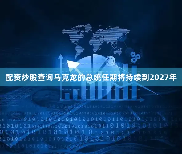 配资炒股查询马克龙的总统任期将持续到2027年