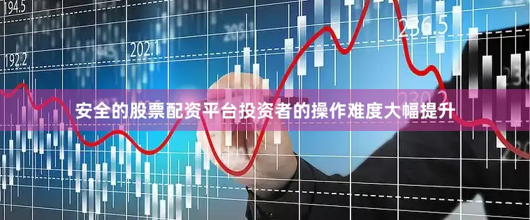 安全的股票配资平台投资者的操作难度大幅提升