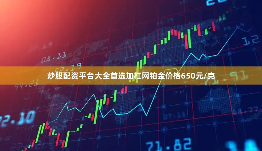 炒股配资平台大全首选加杠网铂金价格650元/克