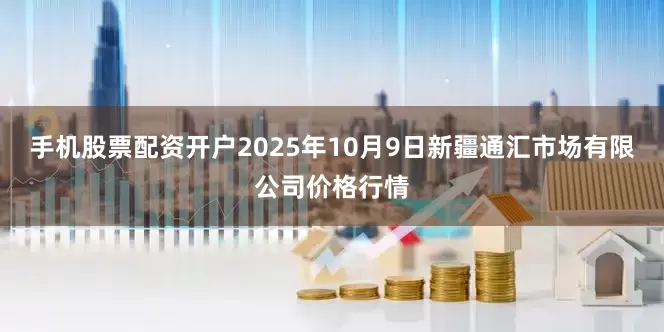 手机股票配资开户2025年10月9日新疆通汇市场有限公司价格行情
