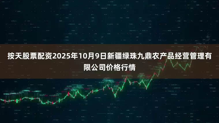 按天股票配资2025年10月9日新疆绿珠九鼎农产品经营管理有限公司价格行情