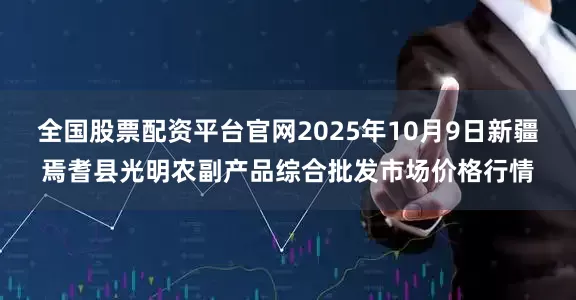 全国股票配资平台官网2025年10月9日新疆焉耆县光明农副产品综合批发市场价格行情