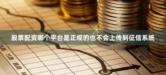 股票配资哪个平台是正规的也不会上传到征信系统