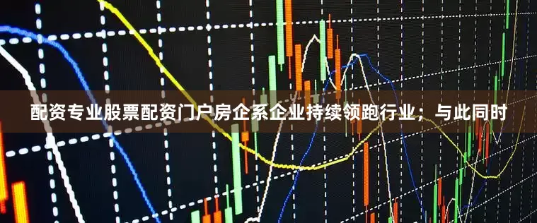 配资专业股票配资门户房企系企业持续领跑行业；与此同时