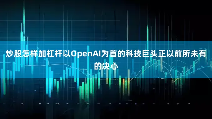 炒股怎样加杠杆以OpenAI为首的科技巨头正以前所未有的决心