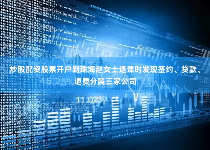 炒股配资股票开户到珠海赵女士退课时发现签约、贷款、退费分属三家公司