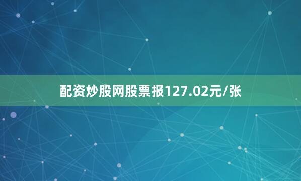 配资炒股网股票报127.02元/张