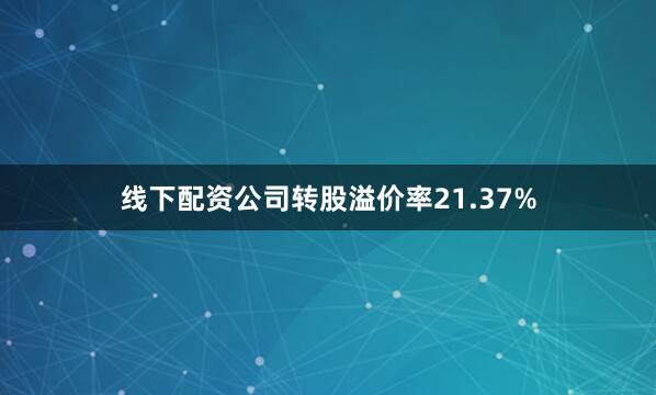 线下配资公司转股溢价率21.37%
