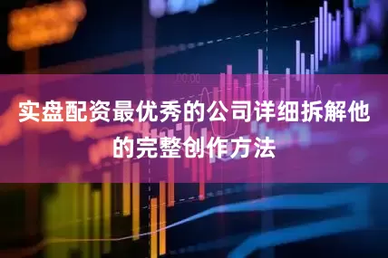 实盘配资最优秀的公司详细拆解他的完整创作方法